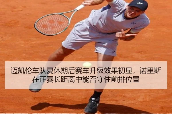 迈凯伦车队夏休期后赛车升级效果初显，诺里斯在正赛长距离中能否守住前排位置
